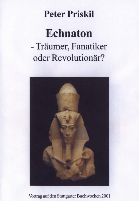 Echnaton - Träumer, Fanatiker oder Revolutionär? Eine historische und psychoanalytische Betrachtung - Peter Priskil