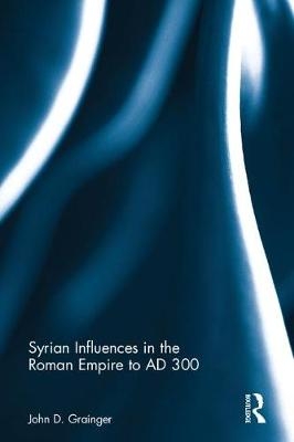 Syrian Influences in the Roman Empire to AD 300 -  John D. Grainger