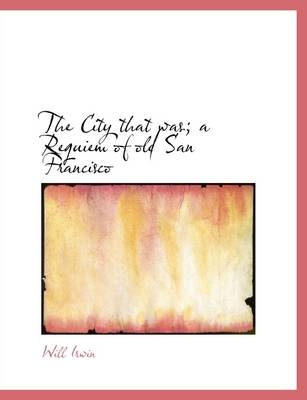 The City That Was; A Requiem of Old San Francisco - LT Col Will Irwin