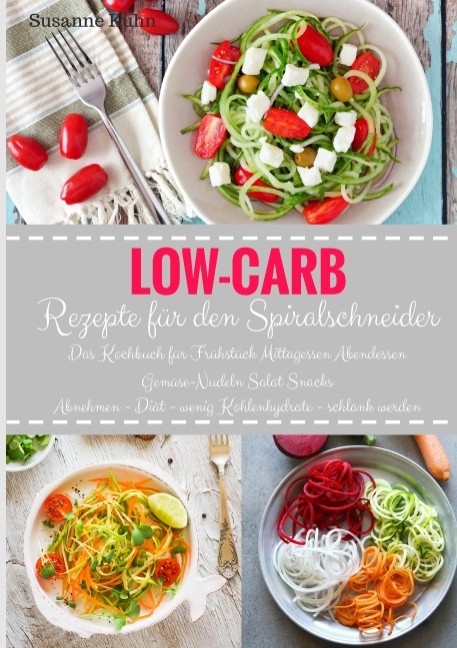 Low-Carb Rezepte für den Spiralschneider Das Kochbuch für Frühstück Mittagessen Abendessen Gemüse-Nudeln Salat Snacks Abnehmen - Diät - wenig Kohlenhydrate - schlank werden - Susanne Kuhn