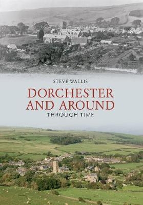 Dorchester and Around Through Time - Steve Wallis
