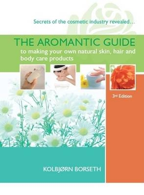 The Aromantic Guide to Making Your Own Natural Skin, Hair and Body Care Products - Kolbjorn Borseth