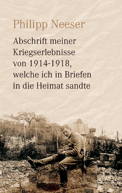 Abschrift meiner Kriegserlebnisse von 1914-1918, welche ich in Briefen in die Heimat sandte - Philipp Neeser
