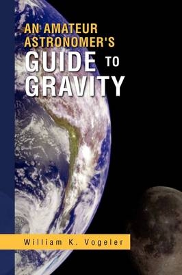 An Amateur Astronomer's Guide to Gravity - William K Vogeler