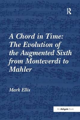 Chord in Time: The Evolution of the Augmented Sixth from Monteverdi to Mahler -  Mark Ellis