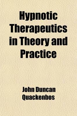 Hypnotic Therapeutics in Theory and Practice; With Numerous Illustrations of Treatment by Suggestion - John Duncan Quackenbos