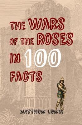 Wars of the Roses in 100 Facts -  Matthew Lewis