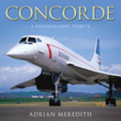 Concorde: A Photographic Tribute - Adrian Meredith