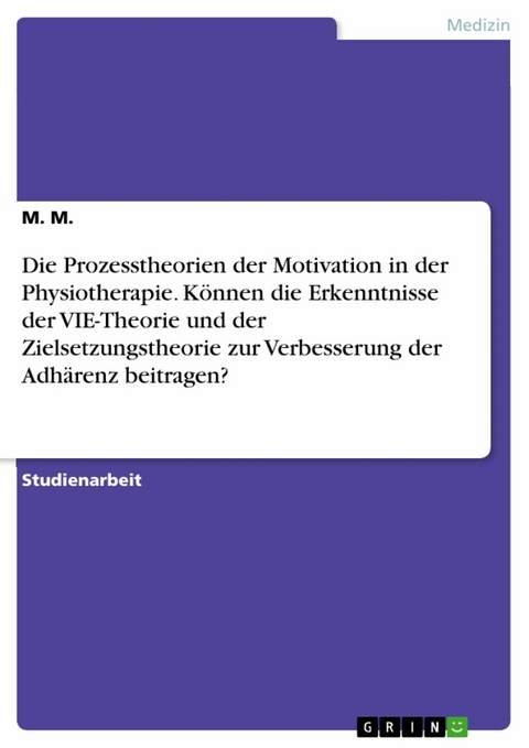 Die Prozesstheorien der Motivation in der Physiotherapie. Können die Erkenntnisse der VIE-Theorie und der Zielsetzungstheorie zur Verbesserung der Adhärenz beitragen? -  M.