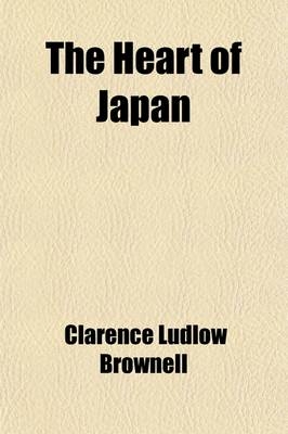 The Heart of Japan; Glimpses of Life and Nature Far from the Travellers' Track in the Land of the Rising Sun - Clarence Ludlow Brownell