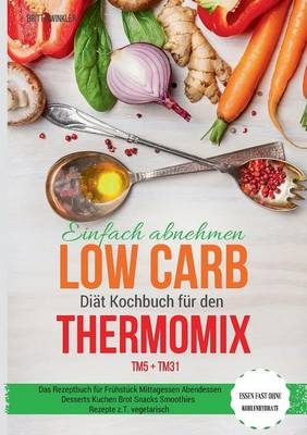 Einfach abnehmen Low Carb Diät Kochbuch für den Thermomix TM5 + TM31 Essen fast ohne Kohlenhydrate Das Rezeptbuch für Frühstück Mittagessen Abendessen Desserts Kuchen Brot Snacks Smoothies Rezepte z.T. vegetarisch