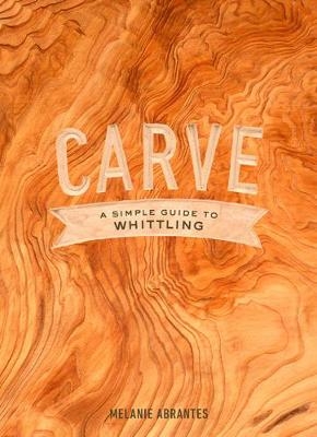 Carve: A Simple Guide to Whittling -  Melanie Abrantes