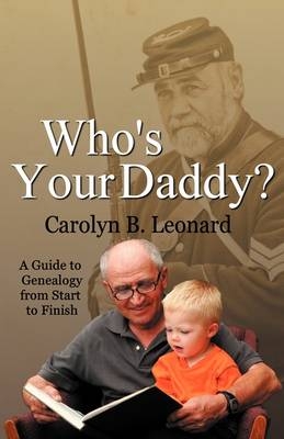 Who's Your Daddy? a Guide to Genealogy from Start to Finish - Carolyn B Leonard