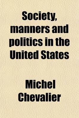 Society, Manners and Politics in the United States; Being a Series of Letters on North America - Michel Chevalier