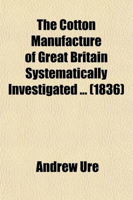 The Cotton Manufacture of Great Britain Systematically Investigated Volume 2; With an Introductory View of Its Comparative State in Foreign Countries - Andrew Ure