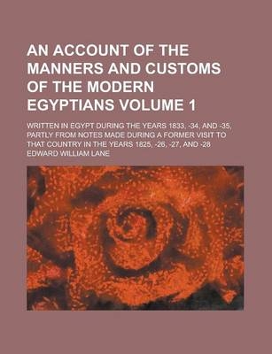 An Account of the Manners and Customs of the Modern Egyptians; Written in Egypt During the Years 1833, -34, and -35, Partly from Notes Made During a Former Visit to That Country in the Years 1825, -26, -27, and -28 Volume 1 - Edward William Lane