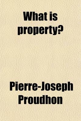 What Is Property?; An Inquiry Into the Principle of Right and of Government - Pierre-Joseph Proudhon