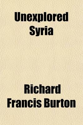 Unexplored Syria (Volume 1); Visits to the Libanus, the Tulul El Safa, the Anti-Libanus, the Northern Libanus, and the ?Alah - Sir Richard Francis Burton