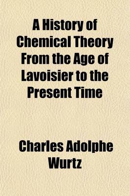 A History of Chemical Theory from the Age of Lavoisier to the Present Time - Charles Adolphe Wurtz