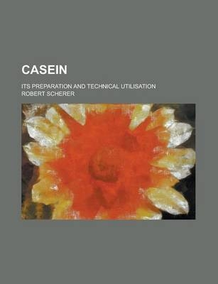 Casein; Its Preparation and Technical Utilisation - Robert Scherer