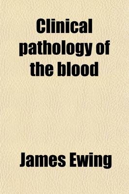Clinical Pathology of the Blood; A Treatise on the General Principles and Special Applications of Hematology - James Ewing