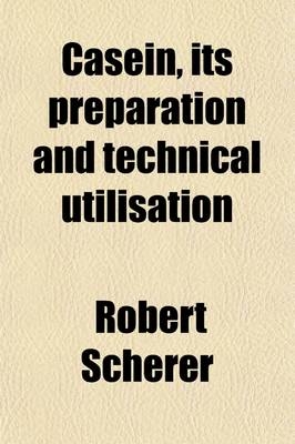 Casein, Its Preparation and Technical Utilisation; Its Preparation and Technical Utilisation - Robert Scherer