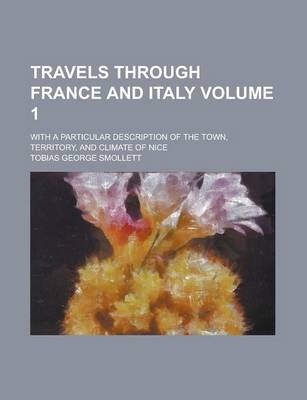 Travels Through France and Italy; With a Particular Description of the Town, Territory, and Climate of Nice Volume 1 - Tobias George Smollett