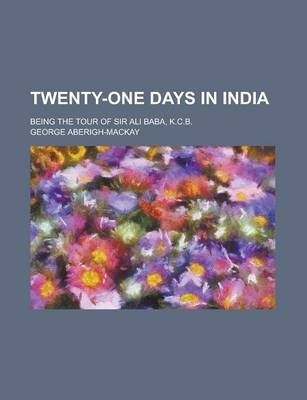 Twenty-One Days in India; Being the Tour of Sir Ali Baba, K.C.B. - George Aberigh-Mackay