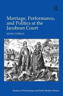 Marriage, Performance, and Politics at the Jacobean Court - Kevin Curran
