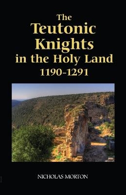The Teutonic Knights in the Holy Land, 1190-1291 - Nicholas Morton