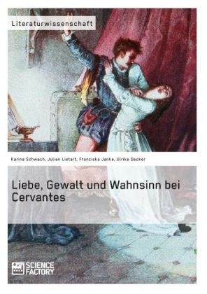 Liebe, Gewalt und Wahnsinn bei Cervantes - Karina Schwach, Julien Lietart, Franziska Janke, Ulrike Decker