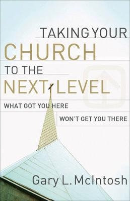 Taking Your Church to the Next Level – What Got You Here Won`t Get You There - Gary L. McIntosh