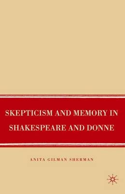 Skepticism and Memory in Shakespeare and Donne - Anita Gilman Sherman, A Sherman