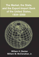 The Market, the State, and the Export-Import Bank of the United States, 1934–2000 - William H. Becker, Jr McClenahan  William M.