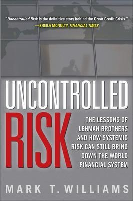 Uncontrolled Risk: Lessons of Lehman Brothers and How Systemic Risk Can Still Bring Down the World Financial System - Mark Williams