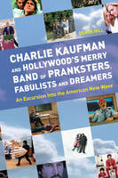 Charlie Kaufman and Hollywood's Merry Band of Pranksters, Fabulists and Dreamers - Derek Hill