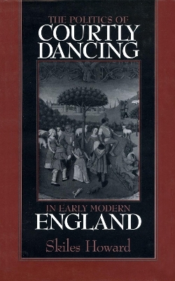 The Politics of Courtly Dancing in Early Modern England - Skiles Howard