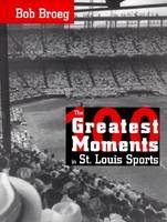 The One Hundred Greatest Moments in St.Louis Sports - Bob Broeg
