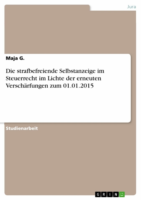 Die strafbefreiende Selbstanzeige im Steuerrecht im Lichte der erneuten Verschärfungen zum 01.01.2015 - Maja G.