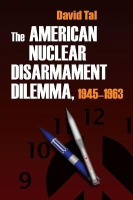 The American Nuclear Disarmament Dilemma, 1945-1963 - David Tal