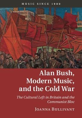 Alan Bush, Modern Music, and the Cold War -  Joanna Bullivant