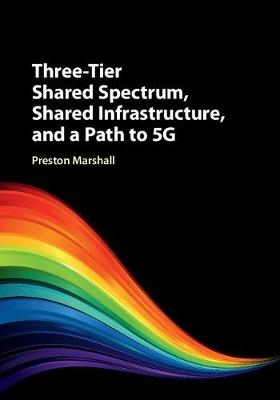 Three-Tier Shared Spectrum, Shared Infrastructure, and a Path to 5G -  Preston Marshall