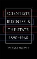 Scientists, Business, and the State, 1890-1960 - Patrick J. McGrath
