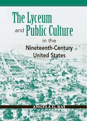 The Lyceum and Public Culture in the Nineteenth-Century United States - Angela G. Ray