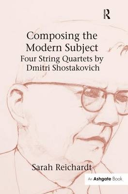 Composing the Modern Subject: Four String Quartets by Dmitri Shostakovich -  Sarah Reichardt