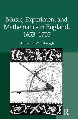 Music, Experiment and Mathematics in England, 1653-1705 -  Benjamin Wardhaugh