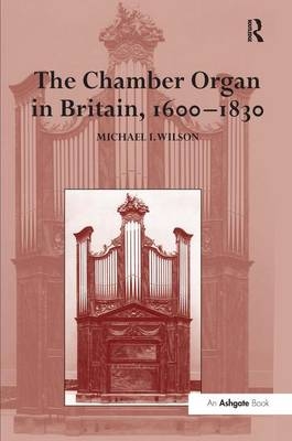 The Chamber Organ in Britain, 1600-1830 -  Michael I. Wilson