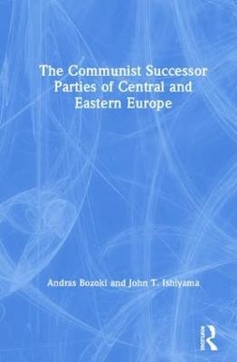 The Communist Successor Parties of Central and Eastern Europe - Andras Bozoki, John T. Ishiyama