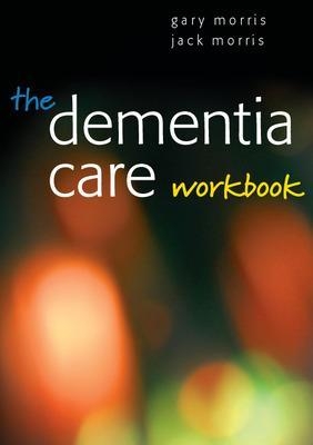 The Dementia Care Workbook - Gary Morris, Jack Morris