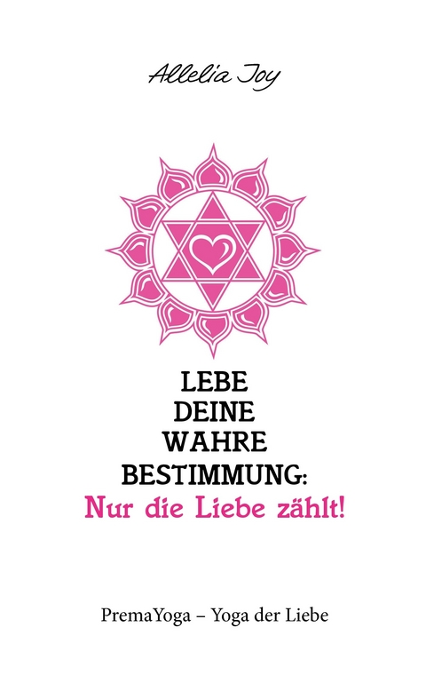 Lebe deine wahre Bestimmung: Nur die Liebe zählt! -  Allelia Joy